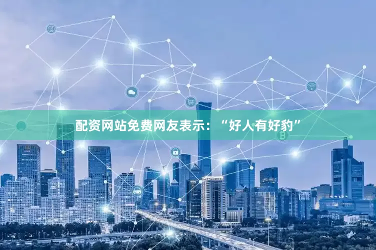 配资网站免费网友表示：“好人有好豹”