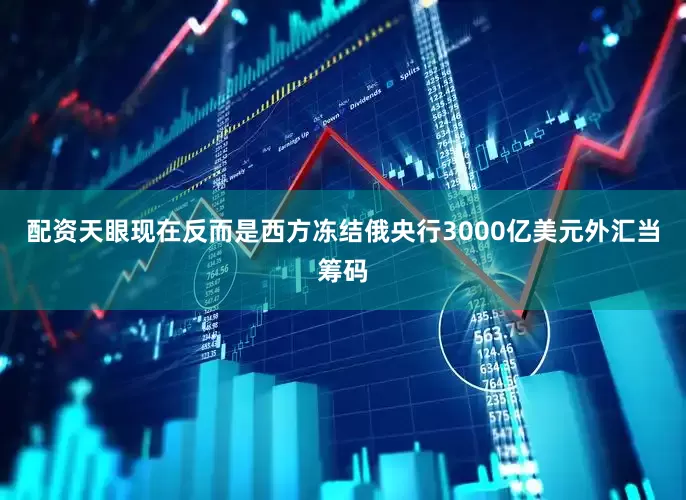 配资天眼现在反而是西方冻结俄央行3000亿美元外汇当筹码