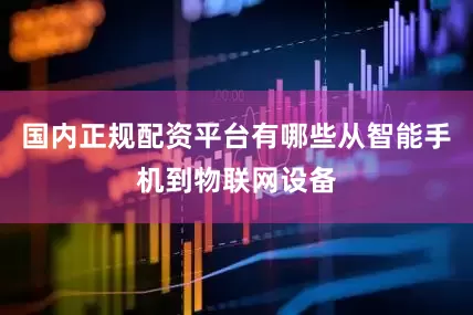 国内正规配资平台有哪些从智能手机到物联网设备