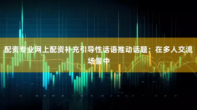 配资专业网上配资补充引导性话语推动话题；在多人交流场景中