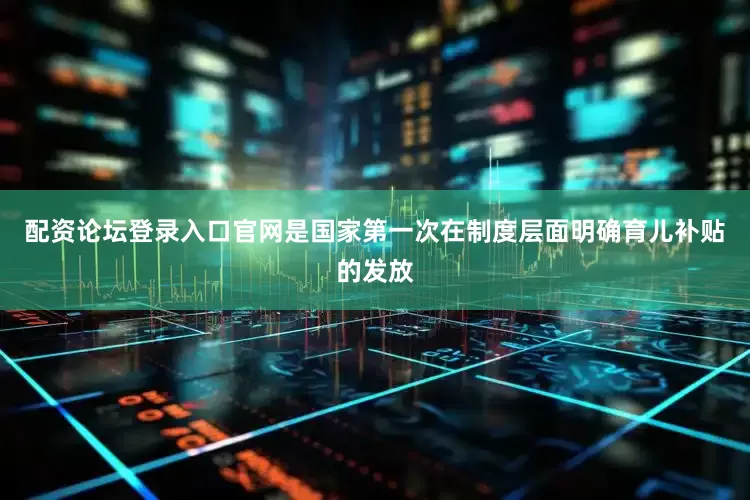 配资论坛登录入口官网是国家第一次在制度层面明确育儿补贴的发放