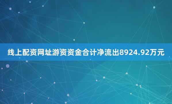 线上配资网址游资资金合计净流出8924.92万元