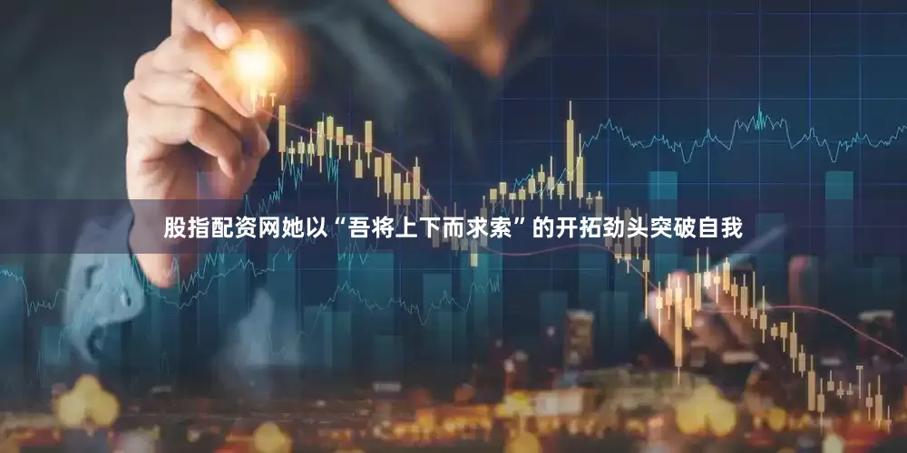 股指配资网她以“吾将上下而求索”的开拓劲头突破自我