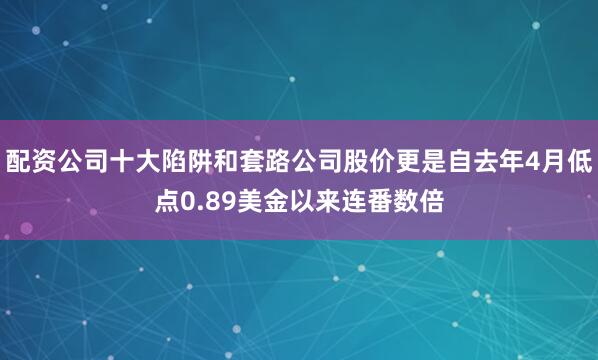 配资公司十大陷阱和套路公司股价更是自去年4月低点0.89美金以来连番数倍