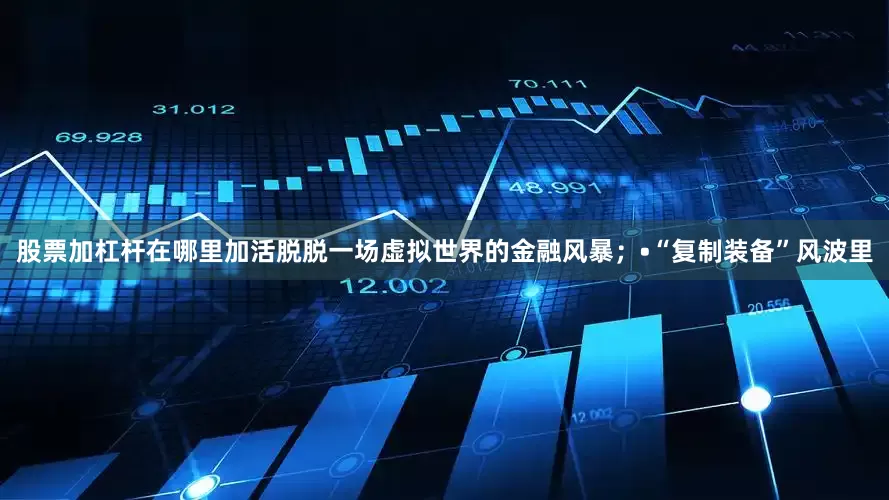 股票加杠杆在哪里加活脱脱一场虚拟世界的金融风暴；•“复制装备”风波里