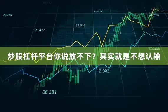 炒股杠杆平台你说放不下？其实就是不想认输