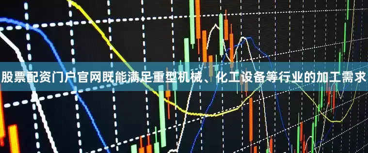 股票配资门户官网既能满足重型机械、化工设备等行业的加工需求