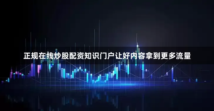 正规在线炒股配资知识门户让好内容拿到更多流量