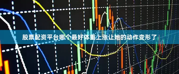 股票配资平台哪个最好体重上涨让她的动作变形了