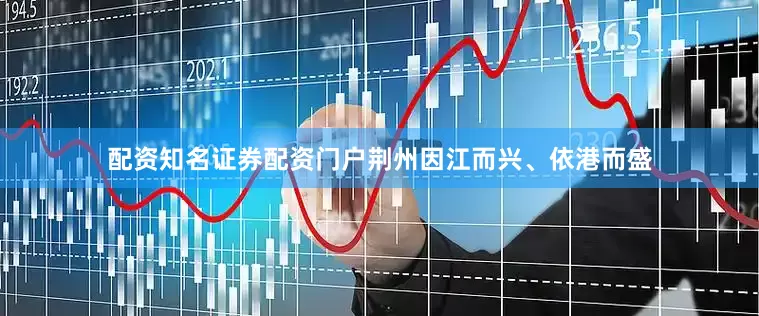 配资知名证券配资门户　　荆州因江而兴、依港而盛