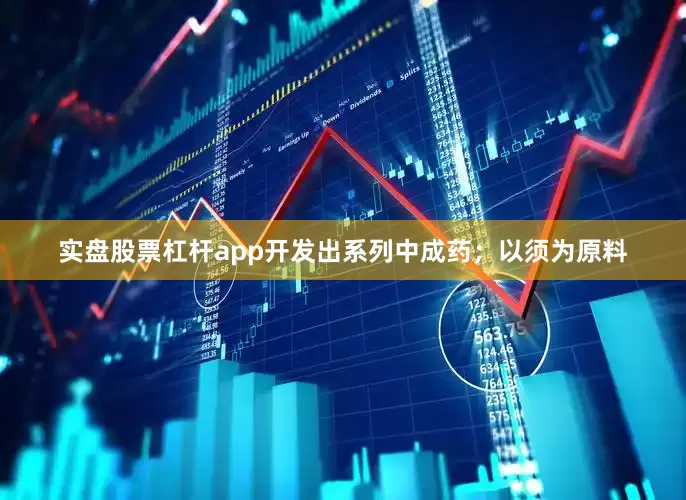 实盘股票杠杆app开发出系列中成药；以须为原料
