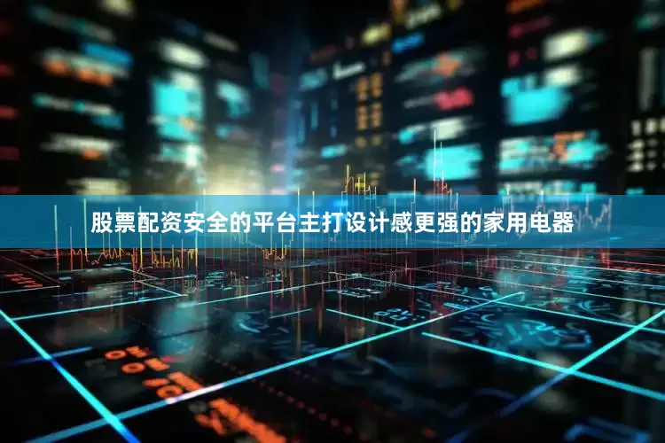 股票配资安全的平台主打设计感更强的家用电器