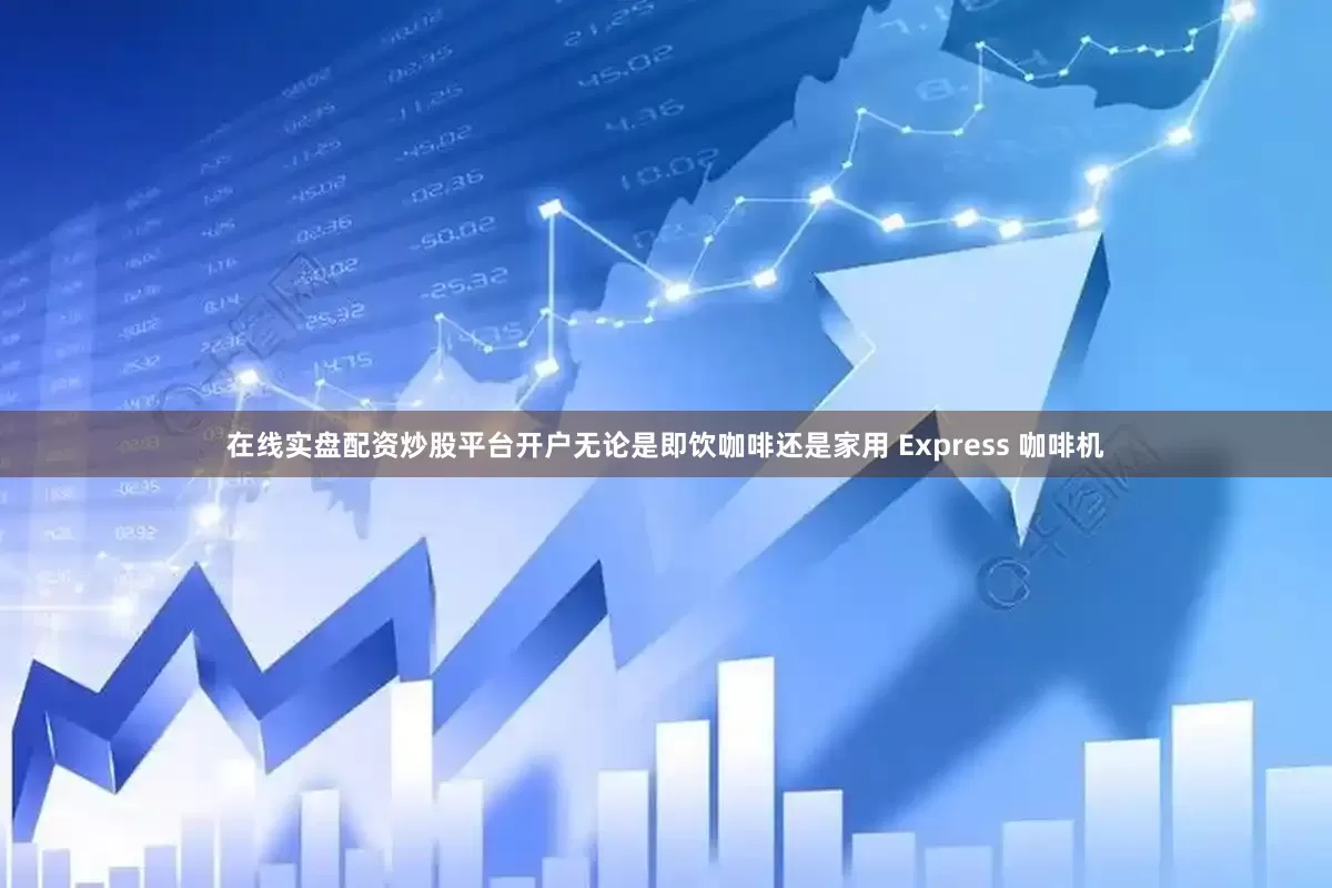 在线实盘配资炒股平台开户无论是即饮咖啡还是家用 Express 咖啡机