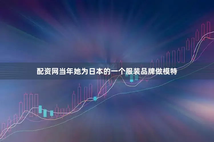 配资网当年她为日本的一个服装品牌做模特
