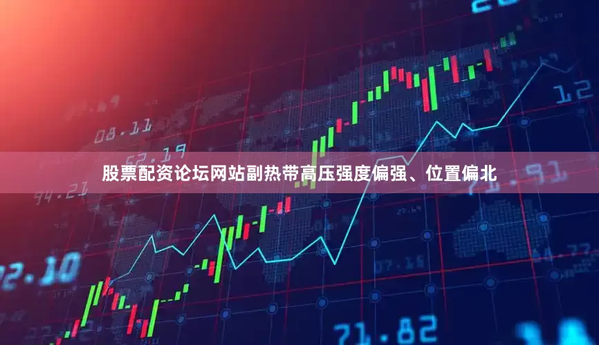 股票配资论坛网站副热带高压强度偏强、位置偏北