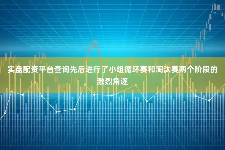 实盘配资平台查询先后进行了小组循环赛和淘汰赛两个阶段的激烈角逐