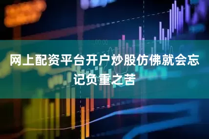 网上配资平台开户炒股仿佛就会忘记负重之苦