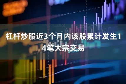 杠杆炒股近3个月内该股累计发生14笔大宗交易