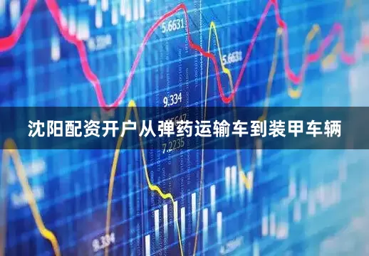 沈阳配资开户从弹药运输车到装甲车辆