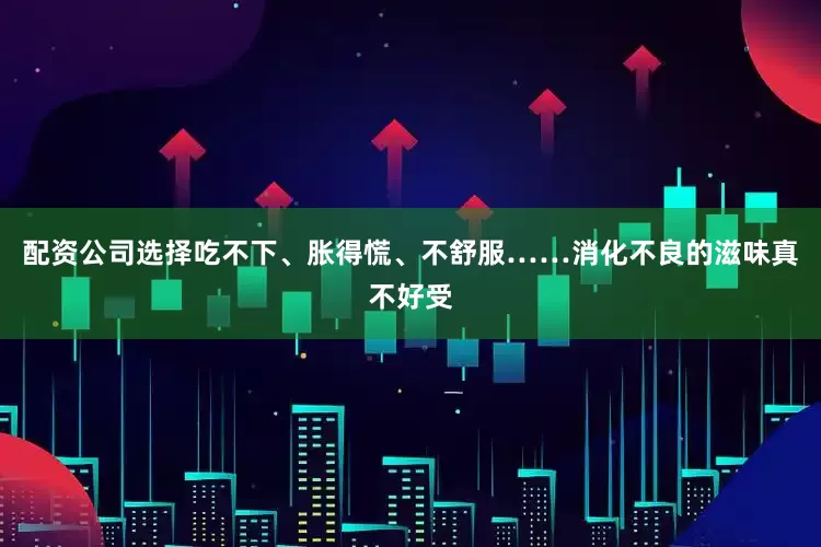 配资公司选择吃不下、胀得慌、不舒服……消化不良的滋味真不好受