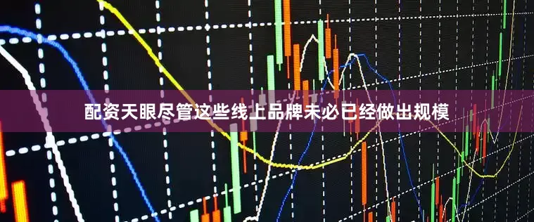 配资天眼尽管这些线上品牌未必已经做出规模
