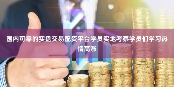 国内可靠的实盘交易配资平台学员实地考察学员们学习热情高涨