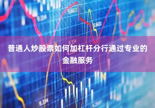 普通人炒股票如何加杠杆分行通过专业的金融服务