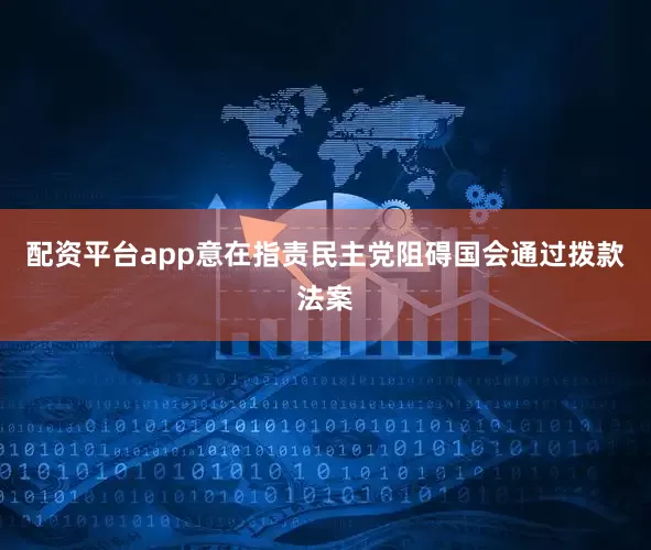配资平台app意在指责民主党阻碍国会通过拨款法案
