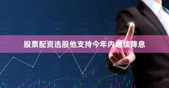 股票配资选股他支持今年内继续降息