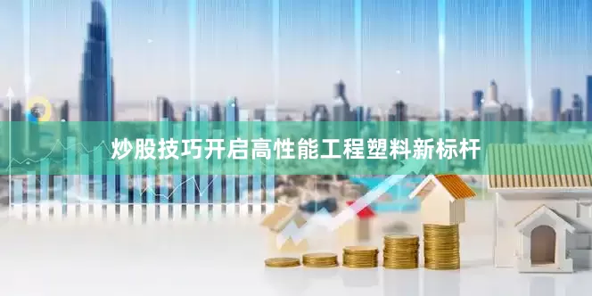 炒股技巧开启高性能工程塑料新标杆
