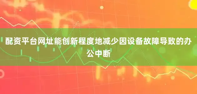 配资平台网址能创新程度地减少因设备故障导致的办公中断