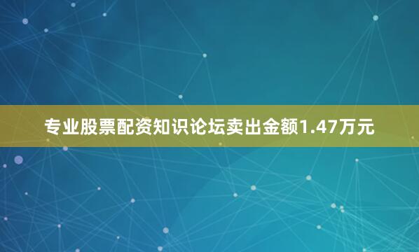 专业股票配资知识论坛卖出金额1.47万元