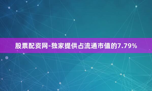 股票配资网-独家提供占流通市值的7.79%