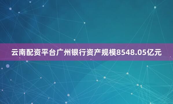 云南配资平台广州银行资产规模8548.05亿元