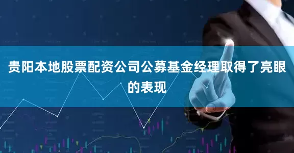 贵阳本地股票配资公司公募基金经理取得了亮眼的表现