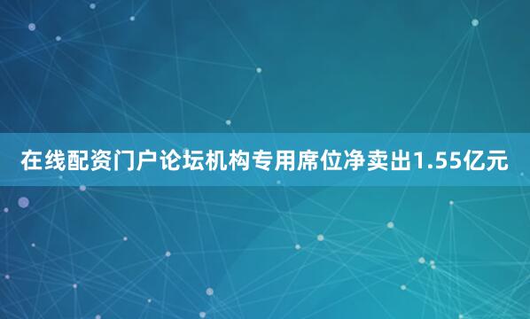 在线配资门户论坛机构专用席位净卖出1.55亿元