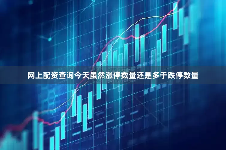 网上配资查询今天虽然涨停数量还是多于跌停数量
