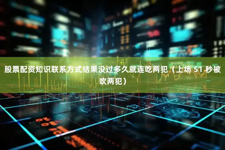 股票配资知识联系方式结果没过多久就连吃两犯（上场 51 秒被吹两犯）