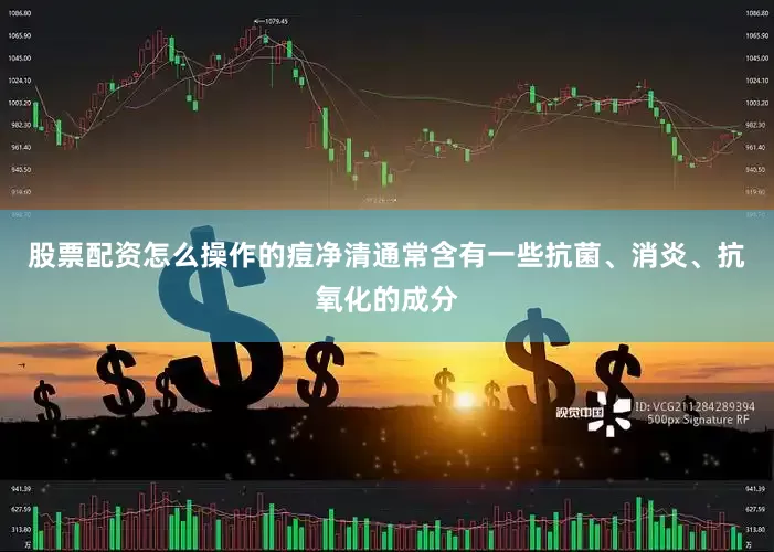 股票配资怎么操作的痘净清通常含有一些抗菌、消炎、抗氧化的成分