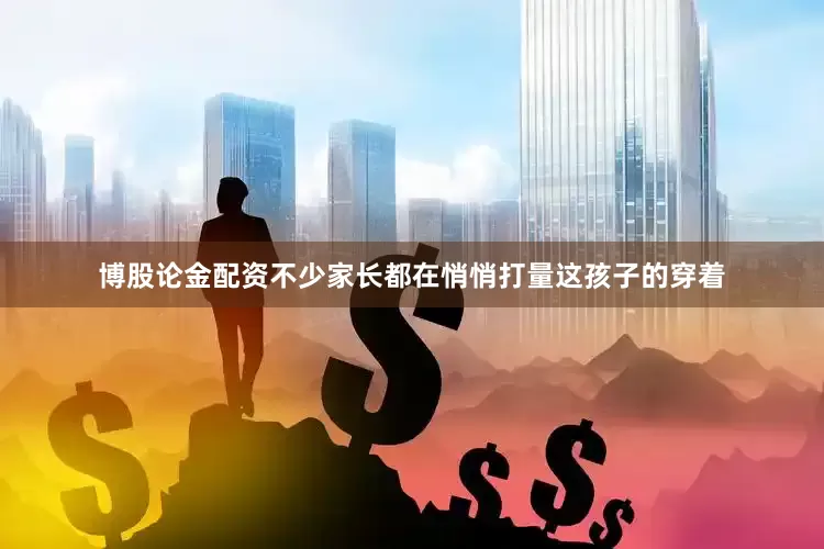 博股论金配资不少家长都在悄悄打量这孩子的穿着