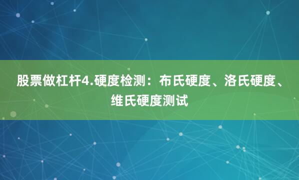 股票做杠杆4.硬度检测：布氏硬度、洛氏硬度、维氏硬度测试