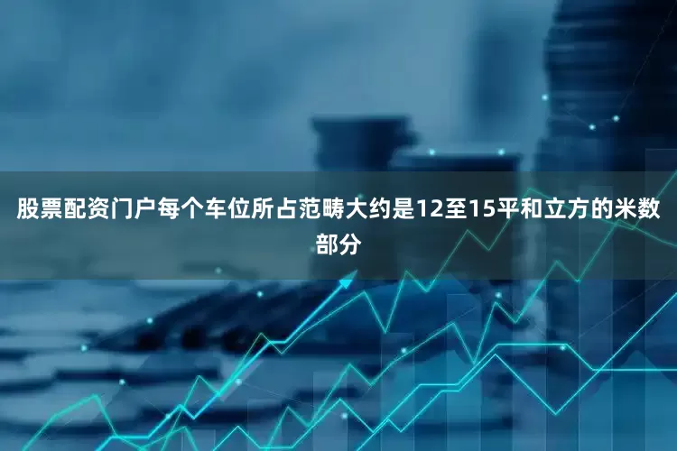 股票配资门户每个车位所占范畴大约是12至15平和立方的米数部分