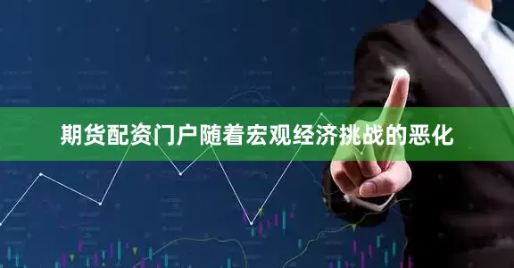 期货配资门户随着宏观经济挑战的恶化
