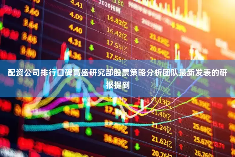 配资公司排行口碑高盛研究部股票策略分析团队最新发表的研报提到