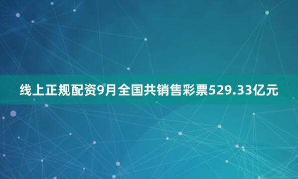 线上正规配资9月全国共销售彩票529.33亿元
