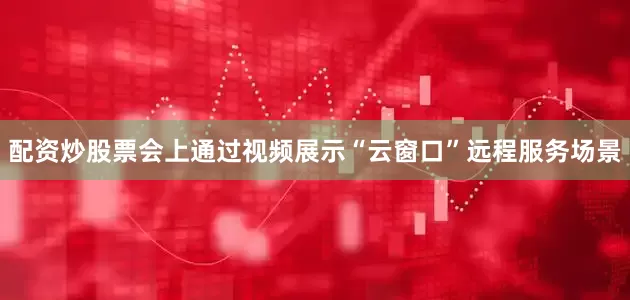 配资炒股票　　会上通过视频展示“云窗口”远程服务场景