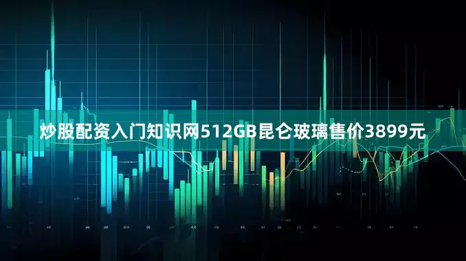 炒股配资入门知识网512GB昆仑玻璃售价3899元