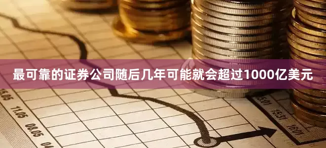 最可靠的证券公司随后几年可能就会超过1000亿美元