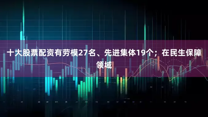 十大股票配资有劳模27名、先进集体19个；在民生保障领域