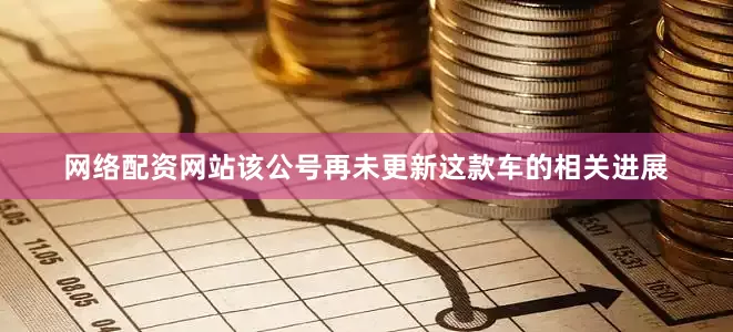 网络配资网站该公号再未更新这款车的相关进展